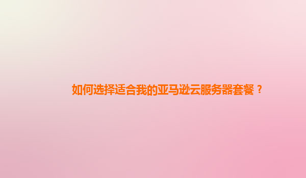 如何选择适合我的亚马逊云服务器套餐？