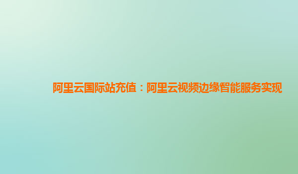 阿里云国际站充值：阿里云视频边缘智能服务实现