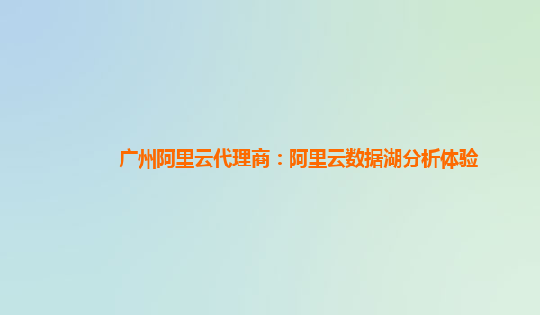 广州阿里云代理商：阿里云数据湖分析体验