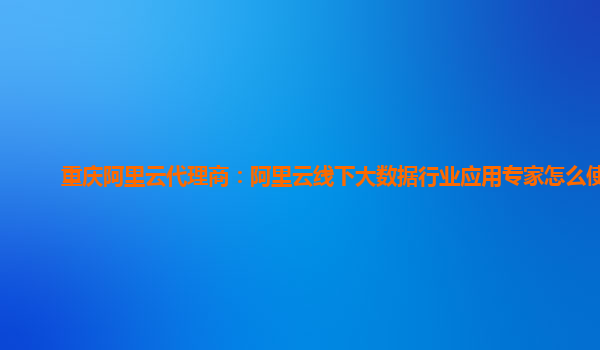 重庆阿里云代理商：阿里云线下大数据行业应用专家怎么使用