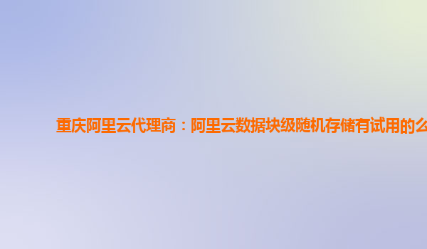 重庆阿里云代理商：阿里云数据块级随机存储有试用的么