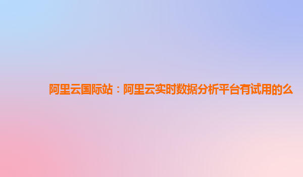 阿里云国际站：阿里云实时数据分析平台有试用的么