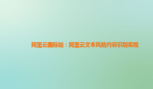 阿里云国际站：阿里云文本风险内容识别实现