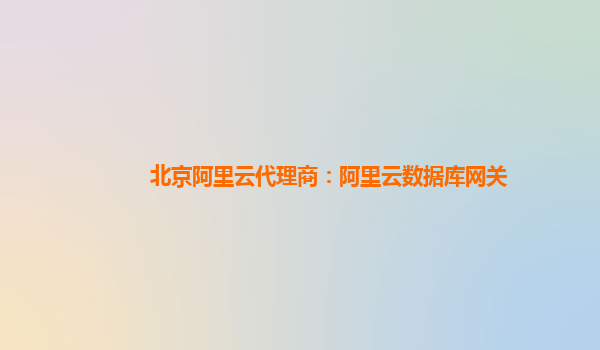 北京阿里云代理商：阿里云数据库网关