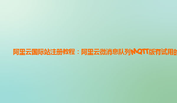 阿里云国际站注册教程：阿里云微消息队列MQTT版有试用的么