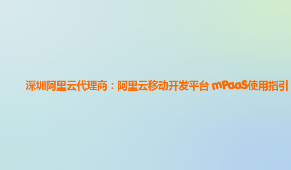 深圳阿里云代理商：阿里云移动开发平台 mPaaS使用指引