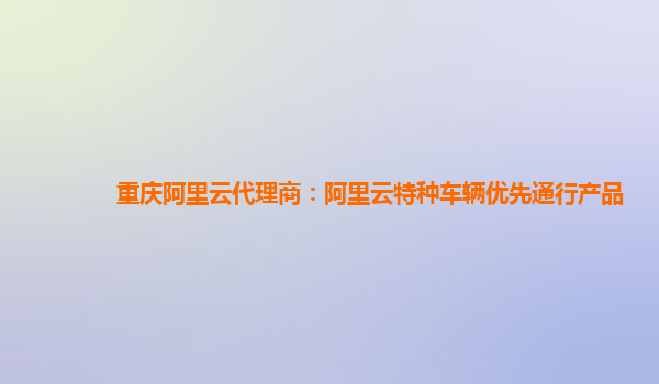 重庆阿里云代理商：阿里云特种车辆优先通行产品