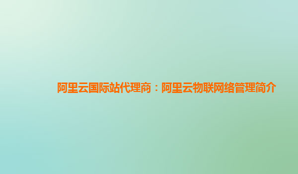 阿里云国际站代理商：阿里云物联网络管理简介