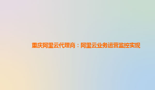重庆阿里云代理商：阿里云业务运营监控实现