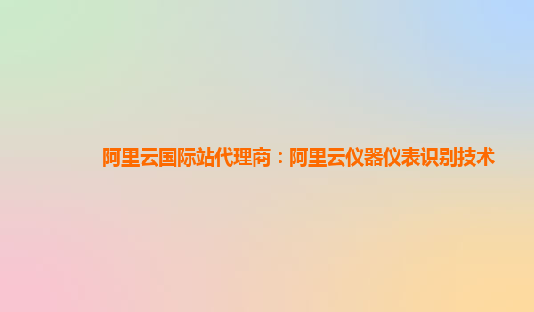 阿里云国际站代理商：阿里云仪器仪表识别技术