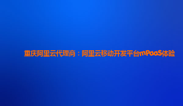 重庆阿里云代理商：阿里云移动开发平台mPaaS体验