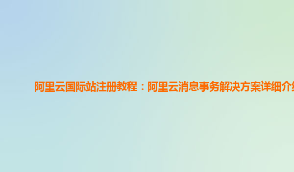 阿里云国际站注册教程：阿里云消息事务解决方案详细介绍