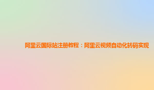 阿里云国际站注册教程：阿里云视频自动化转码实现