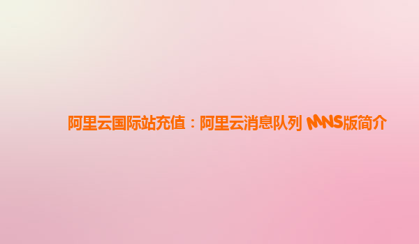 阿里云国际站充值：阿里云消息队列 MNS版简介