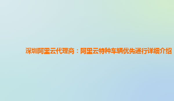 深圳阿里云代理商：阿里云特种车辆优先通行详细介绍