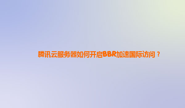 腾讯云服务器如何开启BBR加速国际访问？