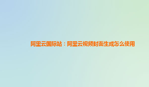 阿里云国际站：阿里云视频封面生成怎么使用