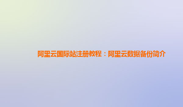 阿里云国际站注册教程：阿里云数据备份简介