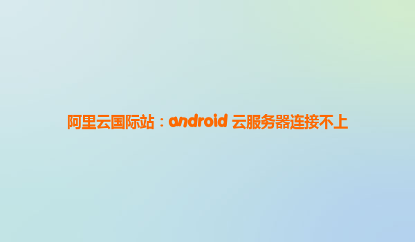 阿里云国际站：android 云服务器连接不上