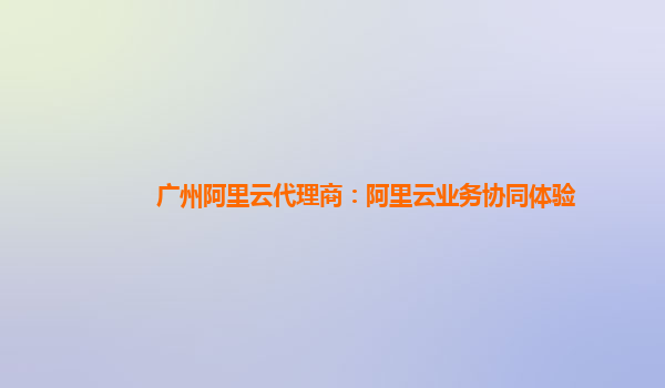 广州阿里云代理商：阿里云业务协同体验