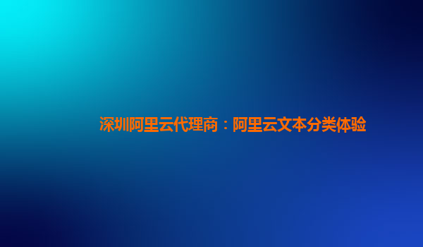 深圳阿里云代理商：阿里云文本分类体验