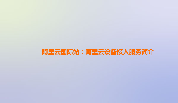 阿里云国际站：阿里云设备接入服务简介
