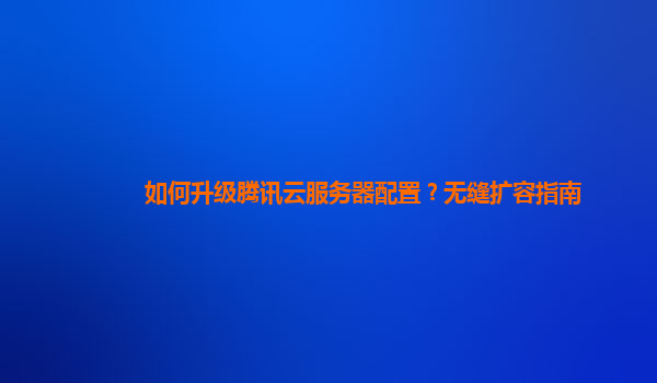 如何升级腾讯云服务器配置？无缝扩容指南