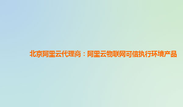 北京阿里云代理商：阿里云物联网可信执行环境产品