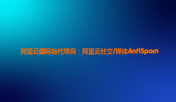 阿里云国际站代理商：阿里云社交/媒体AntiSpam