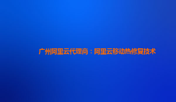 广州阿里云代理商：阿里云移动热修复技术