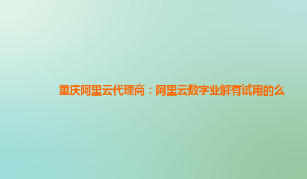重庆阿里云代理商：阿里云数字业解有试用的么