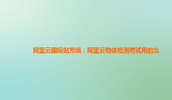 阿里云国际站充值：阿里云物体检测有试用的么