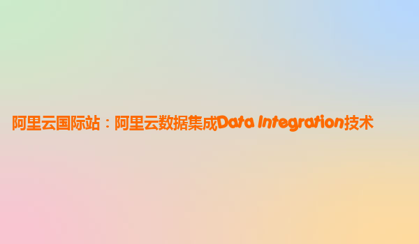 阿里云国际站：阿里云数据集成Data Integration技术