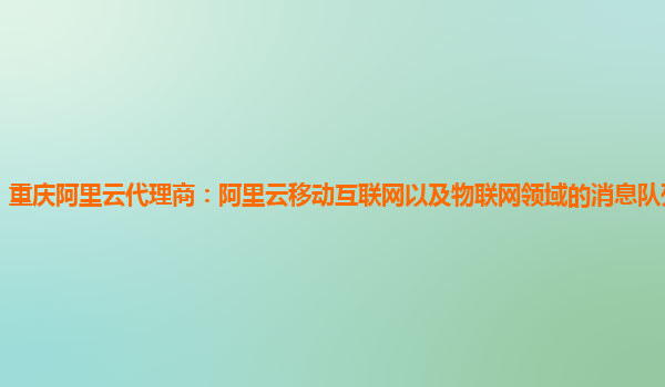 重庆阿里云代理商：阿里云移动互联网以及物联网领域的消息队列产品产品