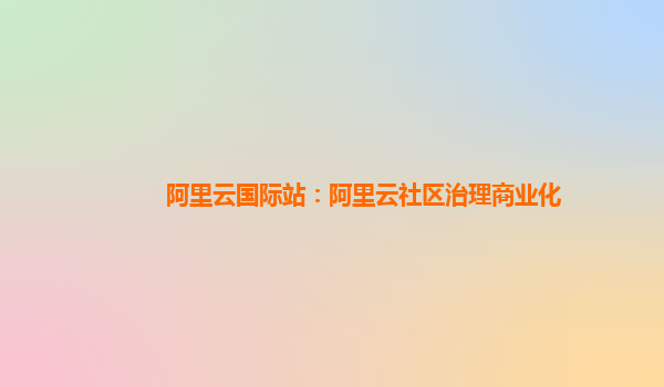 阿里云国际站：阿里云社区治理商业化