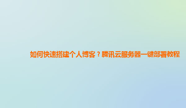 如何快速搭建个人博客？腾讯云服务器一键部署教程