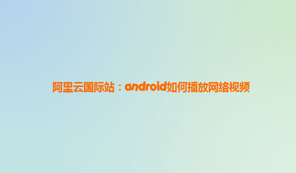 阿里云国际站：android如何播放网络视频