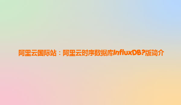 阿里云国际站：阿里云时序数据库InfluxDB?版简介