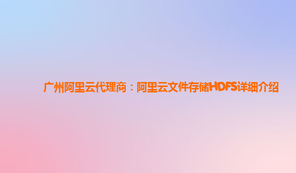 广州阿里云代理商：阿里云文件存储HDFS详细介绍
