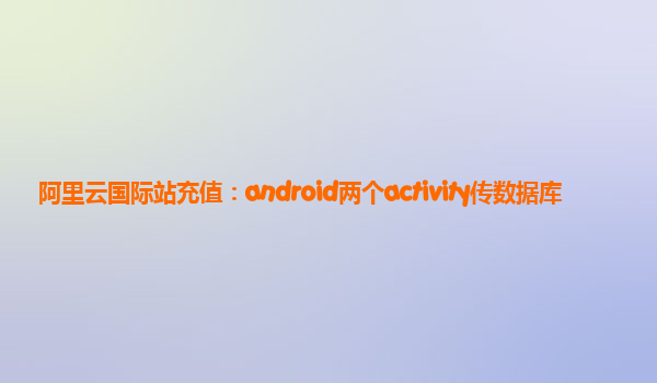 阿里云国际站充值：android两个activity传数据库