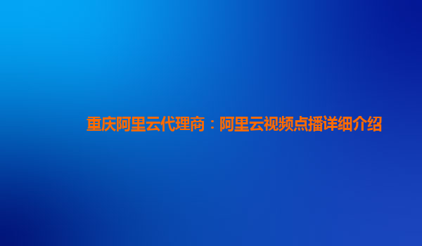 重庆阿里云代理商：阿里云视频点播详细介绍