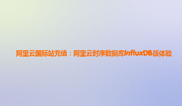 阿里云国际站充值：阿里云时序数据库InfluxDB版体验