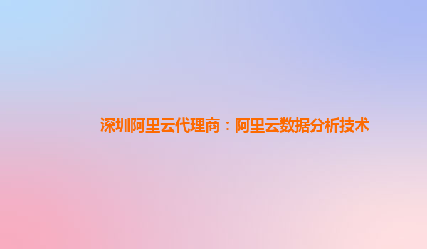 深圳阿里云代理商：阿里云数据分析技术