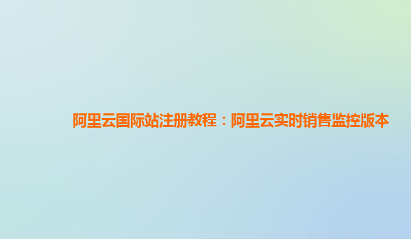 阿里云国际站注册教程：阿里云实时销售监控版本