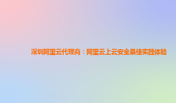 深圳阿里云代理商：阿里云上云安全最佳实践体验
