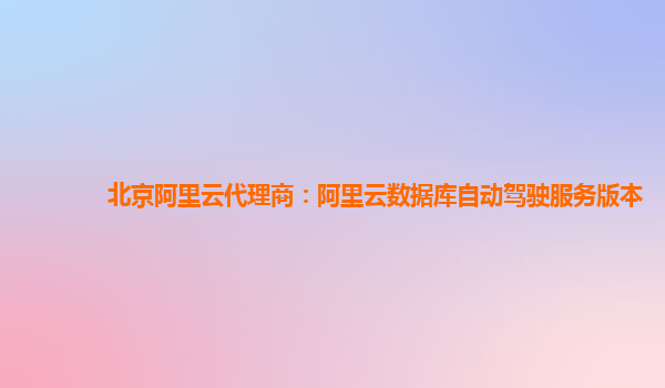 北京阿里云代理商：阿里云数据库自动驾驶服务版本