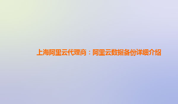 上海阿里云代理商：阿里云数据备份详细介绍