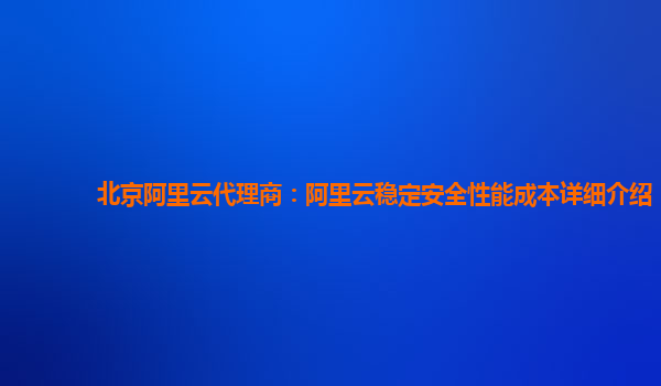 北京阿里云代理商：阿里云稳定安全性能成本详细介绍