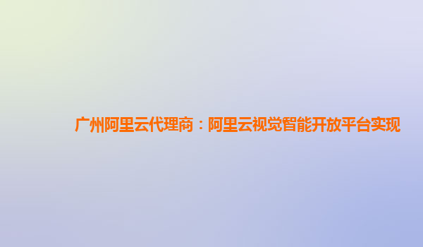 广州阿里云代理商：阿里云视觉智能开放平台实现