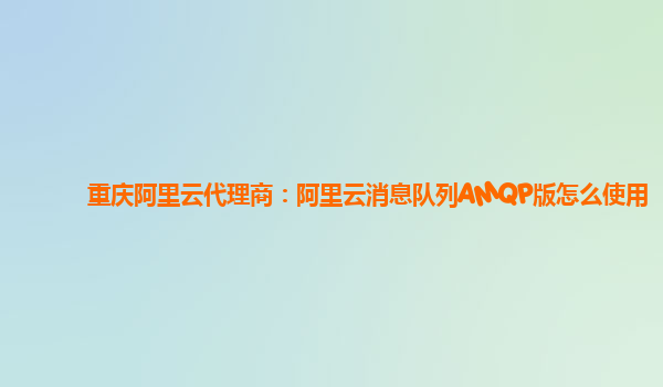 重庆阿里云代理商：阿里云消息队列AMQP版怎么使用